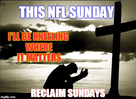 Reclaim Sundays | I'LL BE KNEELING WHERE IT MATTERS; THIS NFL SUNDAY; RECLAIM SUNDAYS | image tagged in kneeling,sunday,boycott,prayers | made w/ Imgflip meme maker