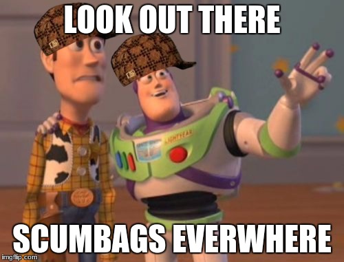 X, X Everywhere | LOOK OUT THERE; SCUMBAGS EVERWHERE | image tagged in memes,x x everywhere,scumbag | made w/ Imgflip meme maker