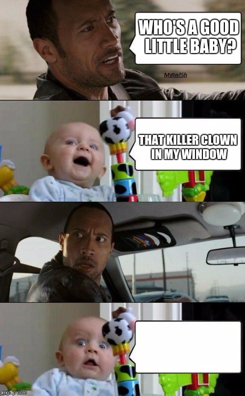 Rock and Baby meme | WHO'S A GOOD LITTLE BABY? THAT KILLER CLOWN IN MY WINDOW | image tagged in rock and baby meme | made w/ Imgflip meme maker