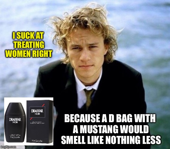 BECAUSE A D BAG WITH A MUSTANG WOULD SMELL LIKE NOTHING LESS I SUCK AT TREATING WOMEN RIGHT | made w/ Imgflip meme maker