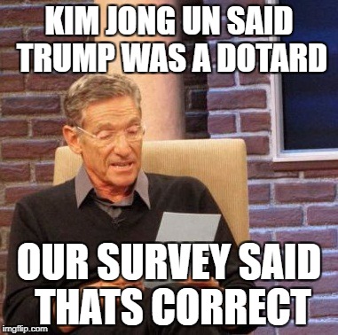 Maury Lie Detector Meme | KIM JONG UN SAID TRUMP WAS A DOTARD; OUR SURVEY SAID THATS CORRECT | image tagged in memes,maury lie detector | made w/ Imgflip meme maker