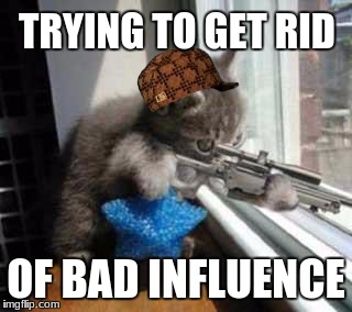 CatSniper | TRYING TO GET RID; OF BAD INFLUENCE | image tagged in catsniper,scumbag | made w/ Imgflip meme maker