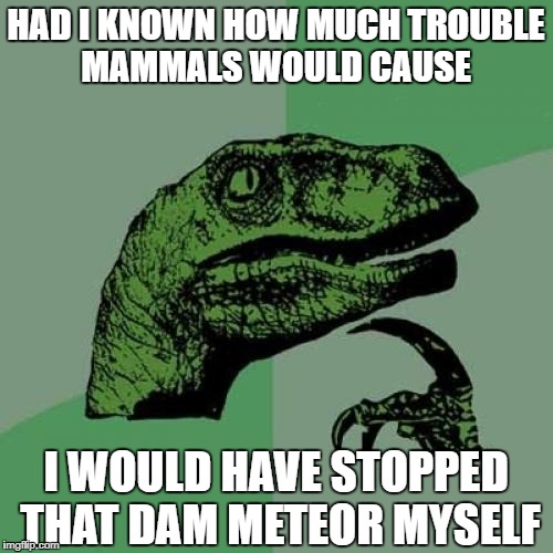 Philosoraptor Meme | HAD I KNOWN HOW MUCH TROUBLE MAMMALS WOULD CAUSE; I WOULD HAVE STOPPED THAT DAM METEOR MYSELF | image tagged in memes,philosoraptor | made w/ Imgflip meme maker