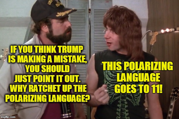 Main Stream Media Just Trying to Do its Job | IF YOU THINK TRUMP IS MAKING A MISTAKE, YOU SHOULD JUST POINT IT OUT.  WHY RATCHET UP THE POLARIZING LANGUAGE? THIS POLARIZING LANGUAGE GOES TO 11! | image tagged in all the way to 11 | made w/ Imgflip meme maker