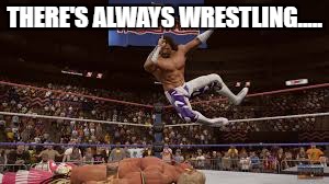 macho | THERE'S ALWAYS WRESTLING..... | image tagged in macho | made w/ Imgflip meme maker