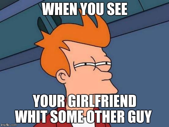 Futurama Fry Meme | WHEN YOU SEE; YOUR GIRLFRIEND WHIT SOME OTHER GUY | image tagged in memes,futurama fry | made w/ Imgflip meme maker