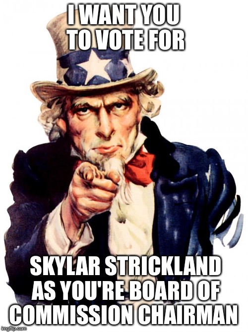 Uncle Sam Meme | I WANT YOU TO VOTE FOR; SKYLAR STRICKLAND AS YOU'RE BOARD OF COMMISSION CHAIRMAN | image tagged in memes,uncle sam | made w/ Imgflip meme maker