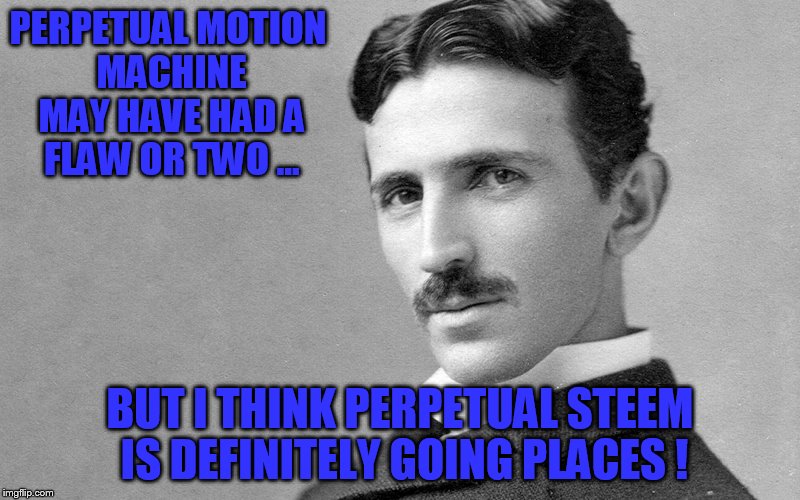 PERPETUAL MOTION MACHINE MAY HAVE HAD A FLAW OR TWO ... BUT I THINK PERPETUAL STEEM IS DEFINITELY GOING PLACES ! | made w/ Imgflip meme maker