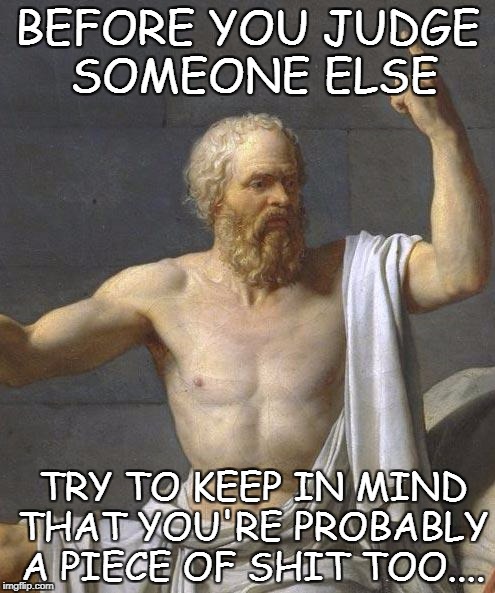 socrates | BEFORE YOU JUDGE SOMEONE ELSE; TRY TO KEEP IN MIND THAT YOU'RE PROBABLY A PIECE OF SHIT TOO.... | image tagged in socrates | made w/ Imgflip meme maker