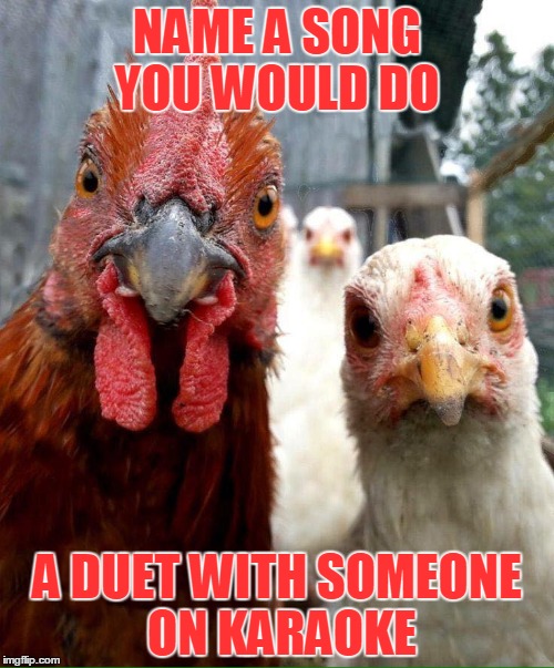 NAME A SONG YOU WOULD DO; A DUET WITH SOMEONE ON KARAOKE | image tagged in songs | made w/ Imgflip meme maker