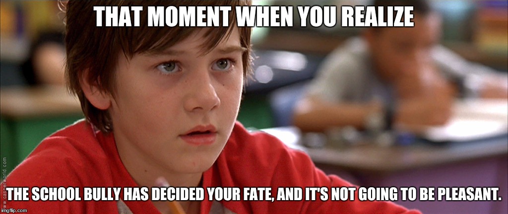THAT MOMENT WHEN YOU REALIZE; THE SCHOOL BULLY HAS DECIDED YOUR FATE, AND IT'S NOT GOING TO BE PLEASANT. | image tagged in worried | made w/ Imgflip meme maker