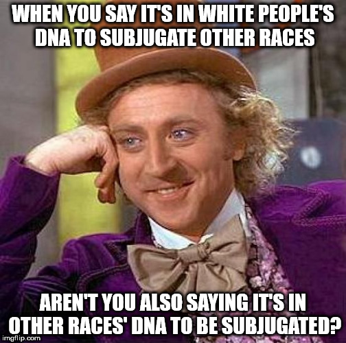 Creepy Condescending Wonka Meme | WHEN YOU SAY IT'S IN WHITE PEOPLE'S DNA TO SUBJUGATE OTHER RACES; AREN'T YOU ALSO SAYING IT'S IN OTHER RACES' DNA TO BE SUBJUGATED? | image tagged in memes,creepy condescending wonka | made w/ Imgflip meme maker