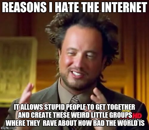 Ancient Aliens | REASONS I HATE THE INTERNET; IT ALLOWS STUPID PEOPLE TO GET TOGETHER AND CREATE THESE WEIRD LITTLE GROUPS WHERE THEY  RAVE ABOUT HOW BAD THE WORLD IS | image tagged in memes,ancient aliens | made w/ Imgflip meme maker