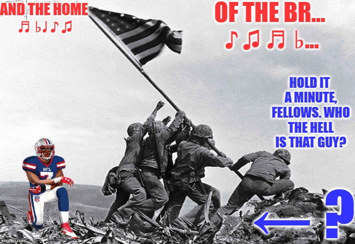 Home of the brave? | OF THE BR... ♪ ♫ ♬ ♭... AND THE HOME ♬ ♭♩ ♪ ♫; HOLD IT A MINUTE, FELLOWS. WHO THE HELL IS THAT GUY? ← ? | image tagged in nfl,protest,national anthem,american flag,donald trump | made w/ Imgflip meme maker
