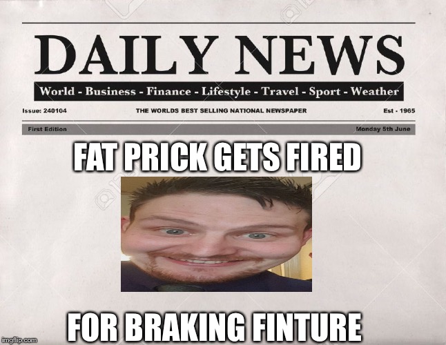 newspaper | FAT PRICK GETS FIRED; FOR BRAKING FINTURE | image tagged in newspaper | made w/ Imgflip meme maker
