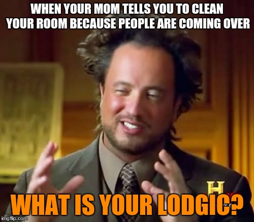Ancient Aliens Meme | WHEN YOUR MOM TELLS YOU TO CLEAN YOUR ROOM BECAUSE PEOPLE ARE COMING OVER; WHAT IS YOUR LODGIC? | image tagged in memes,ancient aliens | made w/ Imgflip meme maker