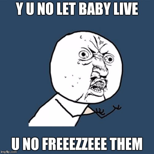 Y U No Meme | Y U NO LET BABY LIVE; U NO FREEEZZEEE THEM | image tagged in memes,y u no | made w/ Imgflip meme maker