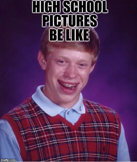 Bad Luck Brian | HIGH SCHOOL; BE LIKE; PICTURES | image tagged in memes,bad luck brian | made w/ Imgflip meme maker