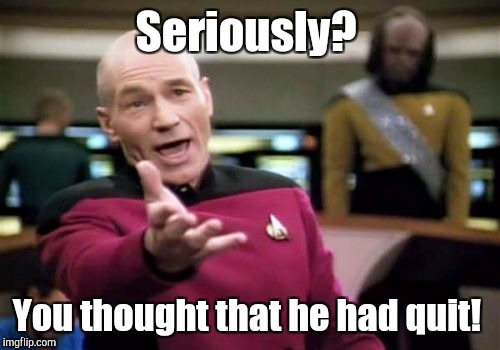 Picard Wtf Meme | Seriously? You thought that he had quit! | image tagged in memes,picard wtf | made w/ Imgflip meme maker