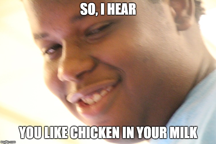SO, I HEAR; YOU LIKE CHICKEN IN YOUR MILK | image tagged in malis hello | made w/ Imgflip meme maker