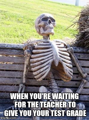 Damn teachers and their inconsistency. | WHEN YOU'RE WAITING FOR THE TEACHER TO GIVE YOU YOUR TEST GRADE | image tagged in memes,waiting skeleton,funny,true,relatable | made w/ Imgflip meme maker