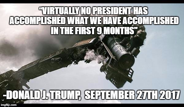 Train Wreck | “VIRTUALLY NO PRESIDENT HAS ACCOMPLISHED WHAT WE HAVE ACCOMPLISHED IN THE FIRST 9 MONTHS"; -DONALD J. TRUMP,  SEPTEMBER 27TH 2017 | image tagged in train wreck | made w/ Imgflip meme maker