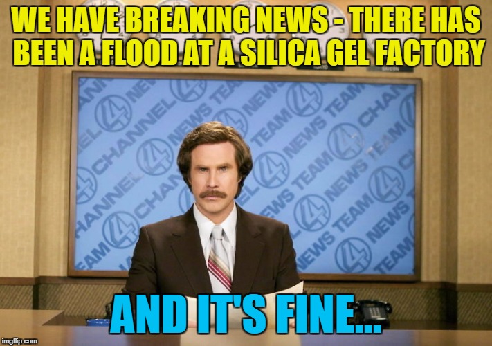 Move along - there's nothing to see :) | WE HAVE BREAKING NEWS - THERE HAS BEEN A FLOOD AT A SILICA GEL FACTORY; AND IT'S FINE... | image tagged in this just in,memes,ron burgundy,silica gel | made w/ Imgflip meme maker