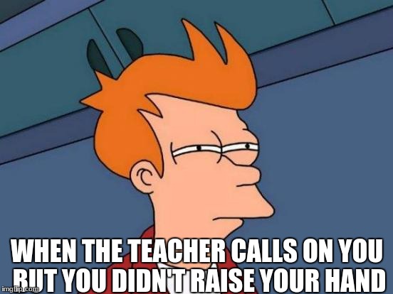 Damn teachers. | WHEN THE TEACHER CALLS ON YOU BUT YOU DIDN'T RAISE YOUR HAND | image tagged in memes,futurama fry,funny,meme | made w/ Imgflip meme maker