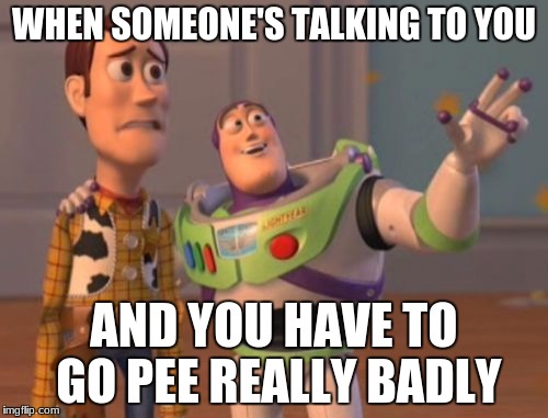 X, X Everywhere | WHEN SOMEONE'S TALKING TO YOU; AND YOU HAVE TO GO PEE REALLY BADLY | image tagged in memes,x x everywhere | made w/ Imgflip meme maker