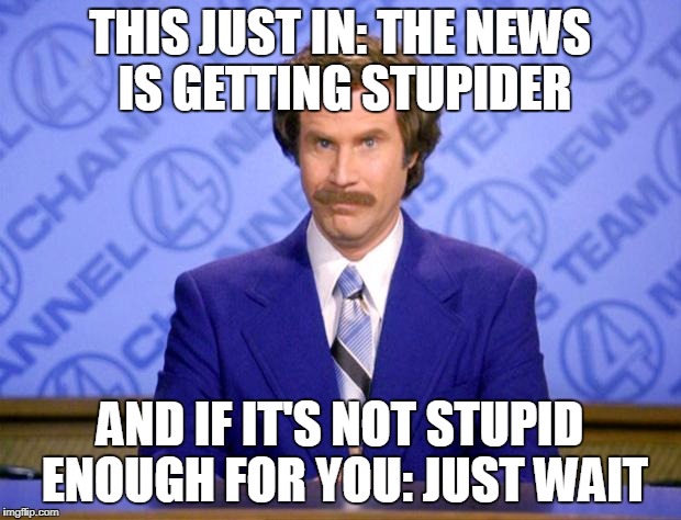 This just in  | THIS JUST IN: THE NEWS IS GETTING STUPIDER; AND IF IT'S NOT STUPID ENOUGH FOR YOU: JUST WAIT | image tagged in this just in | made w/ Imgflip meme maker