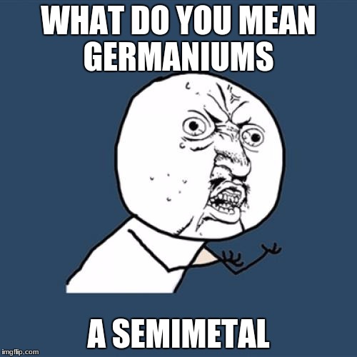 Y U No Meme | WHAT DO YOU MEAN GERMANIUMS; A SEMIMETAL | image tagged in memes,y u no | made w/ Imgflip meme maker
