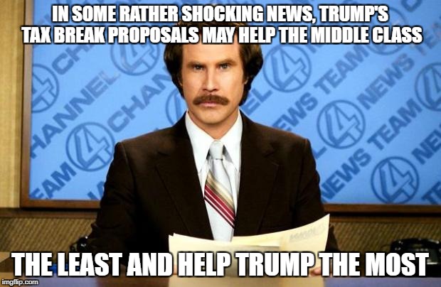 BREAKING NEWS | IN SOME RATHER SHOCKING NEWS, TRUMP'S TAX BREAK PROPOSALS MAY HELP THE MIDDLE CLASS; THE LEAST AND HELP TRUMP THE MOST | image tagged in breaking news | made w/ Imgflip meme maker