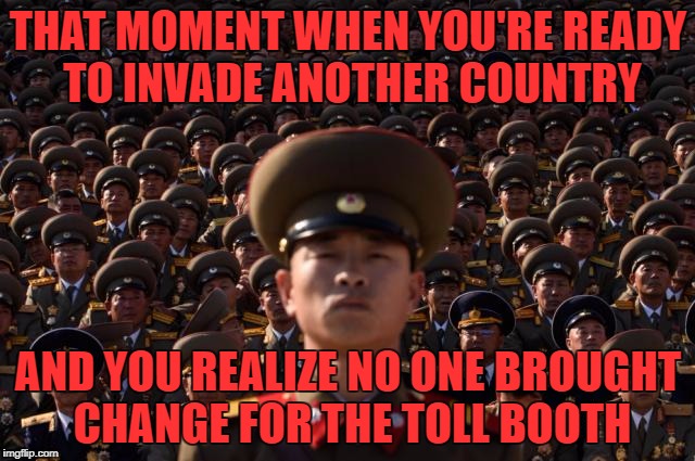 THAT MOMENT WHEN YOU'RE READY TO INVADE ANOTHER COUNTRY; AND YOU REALIZE NO ONE BROUGHT CHANGE FOR THE TOLL BOOTH | image tagged in n korea | made w/ Imgflip meme maker