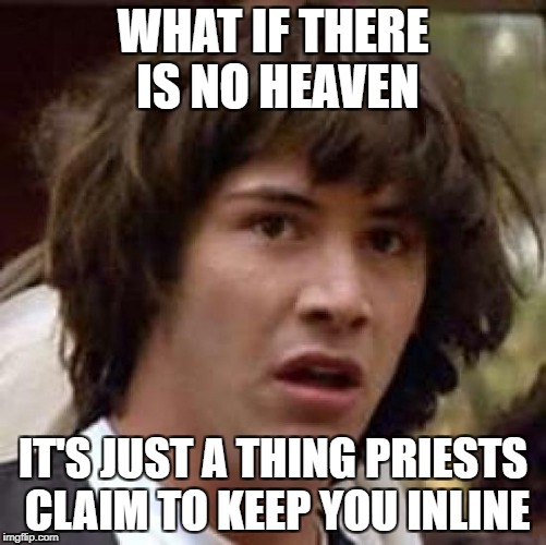 Conspiracy Keanu Meme | WHAT IF THERE IS NO HEAVEN IT'S JUST A THING PRIESTS CLAIM TO KEEP YOU INLINE | image tagged in memes,conspiracy keanu | made w/ Imgflip meme maker