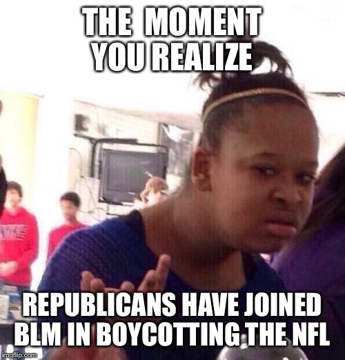Nfl boycott | THE  MOMENT YOU REALIZE; REPUBLICANS HAVE JOINED BLM IN BOYCOTTING THE NFL | image tagged in memes,black girl wat,nfl memes,nfl | made w/ Imgflip meme maker
