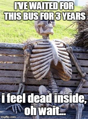 Waiting Skeleton | I'VE WAITED FOR THIS BUS FOR 3 YEARS; i feel dead inside, oh wait... | image tagged in memes,waiting skeleton | made w/ Imgflip meme maker