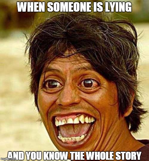 when | WHEN SOMEONE IS LYING; AND YOU KNOW THE WHOLE STORY | image tagged in funny,funniest memes,funny meme,funny memes | made w/ Imgflip meme maker