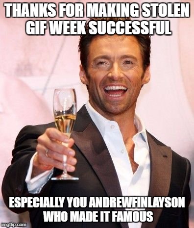 unfortunately or fortunately i didnt have alot of space to write every contributor  | THANKS FOR MAKING STOLEN GIF WEEK SUCCESSFUL; ESPECIALLY YOU ANDREWFINLAYSON WHO MADE IT FAMOUS | image tagged in hugh jackman cheers,craziness_all_the_way,raydog,isayisay,stolen gifs week | made w/ Imgflip meme maker