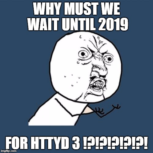 Y U No | WHY MUST WE WAIT UNTIL 2019; FOR HTTYD 3 !?!?!?!?!?! | image tagged in memes,y u no | made w/ Imgflip meme maker