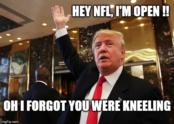 "I would of scored a touchdown had they thrown me the ball, believe me."  | HEY NFL, I'M OPEN !! OH I FORGOT YOU WERE KNEELING | image tagged in trump catch,football,pass,nfl,kneel protesting babies,dorks | made w/ Imgflip meme maker