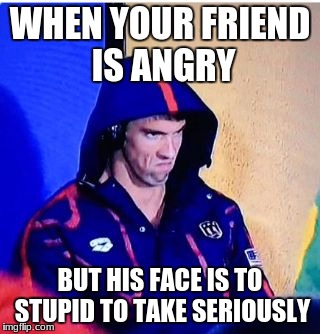 Michael Phelps Death Stare | WHEN YOUR FRIEND IS ANGRY; BUT HIS FACE IS TO STUPID TO TAKE SERIOUSLY | image tagged in memes,michael phelps death stare | made w/ Imgflip meme maker
