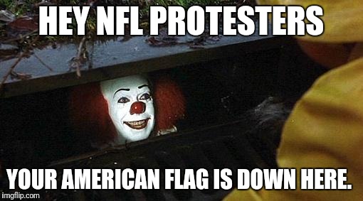 pennywise | HEY NFL PROTESTERS; YOUR AMERICAN FLAG IS DOWN HERE. | image tagged in pennywise | made w/ Imgflip meme maker