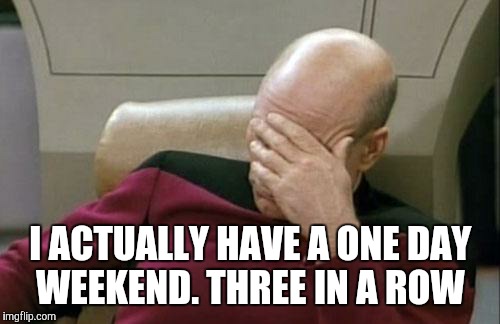 Captain Picard Facepalm Meme | I ACTUALLY HAVE A ONE DAY WEEKEND. THREE IN A ROW | image tagged in memes,captain picard facepalm | made w/ Imgflip meme maker