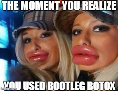 Duck Face Chicks | THE MOMENT YOU REALIZE; YOU USED BOOTLEG BOTOX | image tagged in memes,duck face chicks | made w/ Imgflip meme maker