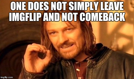 One Does Not Simply Meme | ONE DOES NOT SIMPLY LEAVE IMGFLIP AND NOT COMEBACK | image tagged in memes,one does not simply | made w/ Imgflip meme maker
