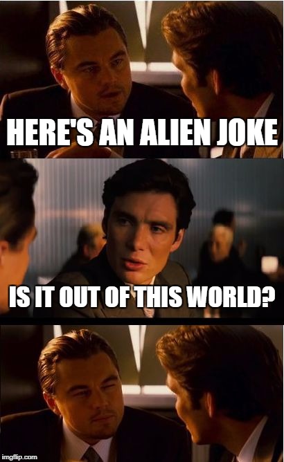 Outta this world | HERE'S AN ALIEN JOKE; IS IT OUT OF THIS WORLD? | image tagged in memes,inception | made w/ Imgflip meme maker