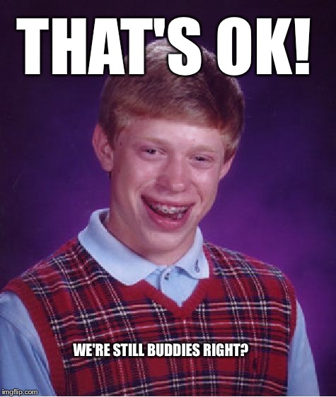 Bad Luck Brian Meme | THAT'S OK! WE'RE STILL BUDDIES RIGHT? | image tagged in memes,bad luck brian | made w/ Imgflip meme maker