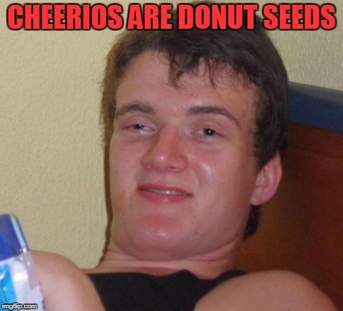 10 Guy | CHEERIOS ARE DONUT SEEDS | image tagged in memes,10 guy | made w/ Imgflip meme maker
