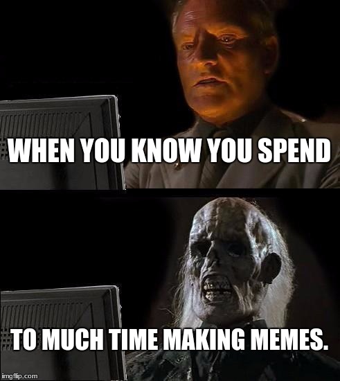 I'll Just Wait Here | WHEN YOU KNOW YOU SPEND; TO MUCH TIME MAKING MEMES. | image tagged in memes,ill just wait here | made w/ Imgflip meme maker