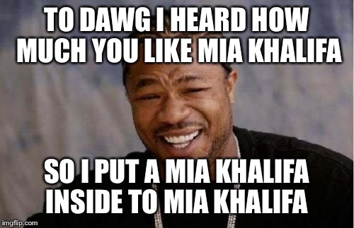 Yo Dawg Heard You | TO DAWG I HEARD HOW MUCH YOU LIKE MIA KHALIFA; SO I PUT A MIA KHALIFA INSIDE TO MIA KHALIFA | image tagged in memes,yo dawg heard you | made w/ Imgflip meme maker